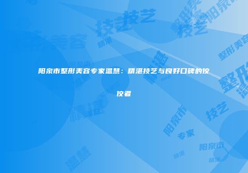 阳泉市整形美容专家温慧：精湛技艺与良好口碑的佼佼者