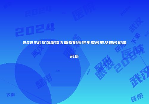 2025武汉祛眼袋下垂整形医院年度名单及知名机构剖析