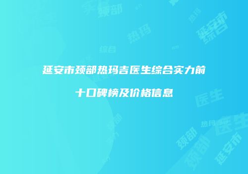 延安市颈部热玛吉医生综合实力前十口碑榜及价格信息