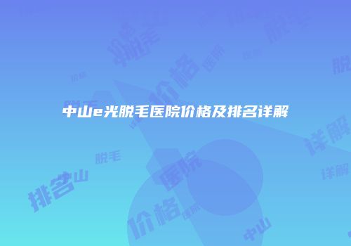 中山e光脱毛医院价格及排名详解