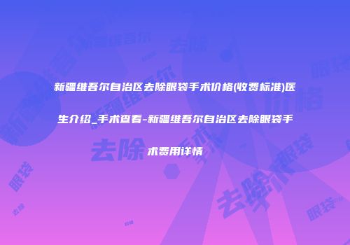 新疆维吾尔自治区去除眼袋手术价格(收费标准)医生介绍_手术查看-新疆维吾尔自治区去除眼袋手术费用详情