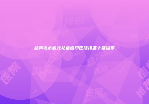 葫芦岛市激光祛痘痘印医院排名十强推荐