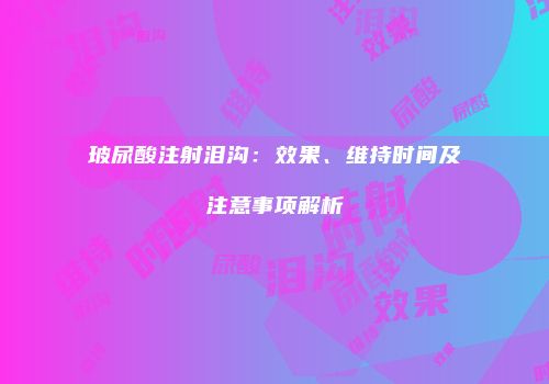 玻尿酸注射泪沟：效果、维持时间及注意事项解析