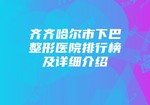 齐齐哈尔市下巴整形医院排行榜及详细介绍