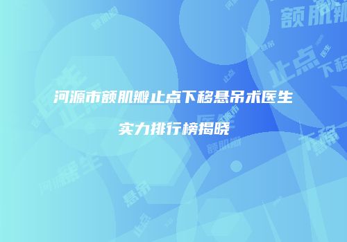 河源市额肌瓣止点下移悬吊术医生实力排行榜揭晓