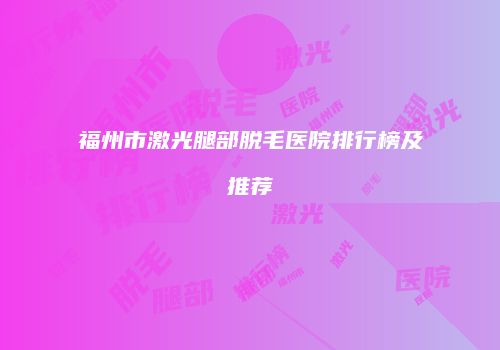 福州市激光腿部脱毛医院排行榜及推荐