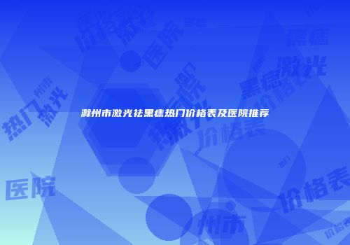 滁州市激光祛黑痣热门价格表及医院推荐