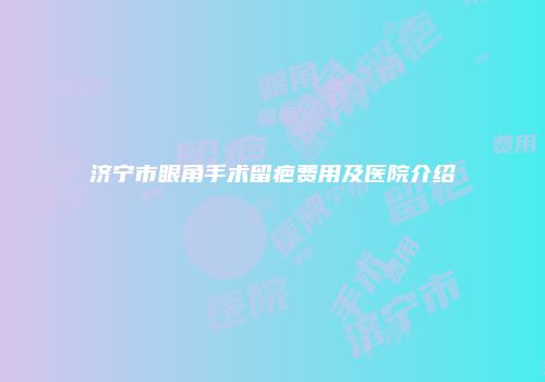 济宁市眼角手术留疤费用及医院介绍