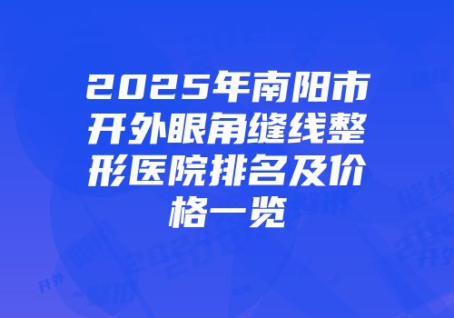 2025年南阳市开外眼角缝线整形医院排名及价格一览