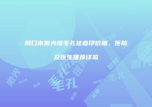 周口市激光缩毛孔祛痘印价格、医院及医生推荐详览