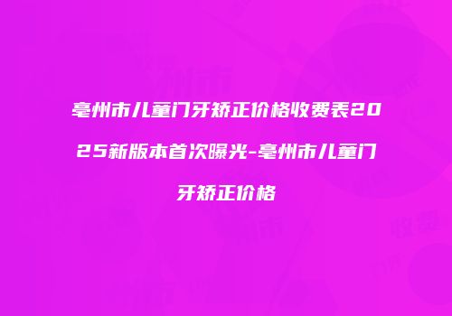 亳州市儿童门牙矫正价格收费表2025新版本首次曝光-亳州市儿童门牙矫正价格