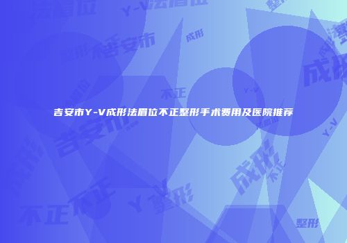 吉安市Y-V成形法眉位不正整形手术费用及医院推荐