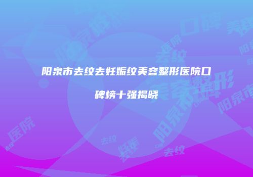 阳泉市去纹去妊娠纹美容整形医院口碑榜十强揭晓