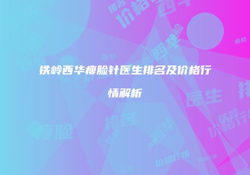 铁岭西华瘦脸针医生排名及价格行情解析