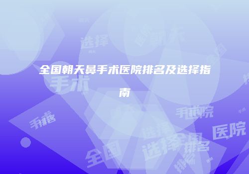 全国朝天鼻手术医院排名及选择指南