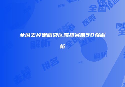 全国去掉黑眼袋医院排名前50强解析