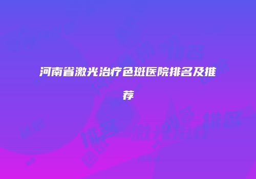 河南省激光治疗色斑医院排名及推荐