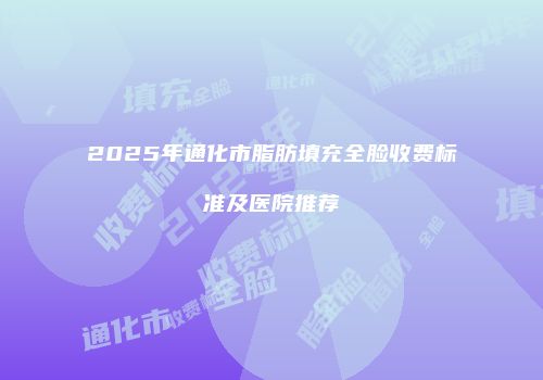 2025年通化市脂肪填充全脸收费标准及医院推荐