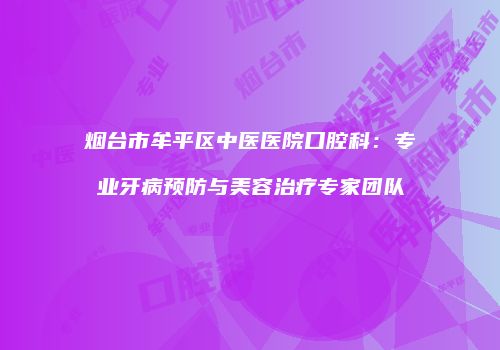 烟台市牟平区中医医院口腔科：专业牙病预防与美容治疗专家团队