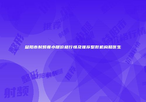 益阳市射频瘦小腿价格行情及推荐整形机构和医生