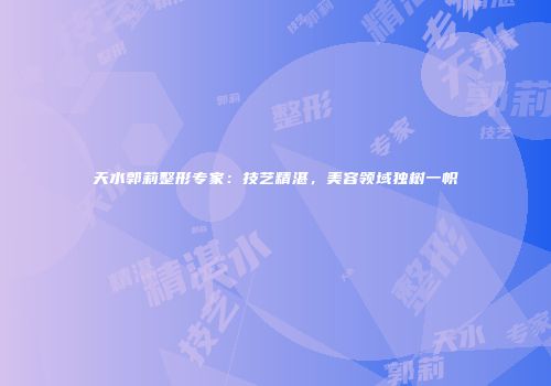 天水郭莉整形专家：技艺精湛，美容领域独树一帜