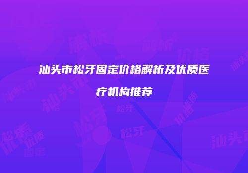 汕头市松牙固定价格解析及优质医疗机构推荐