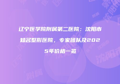 辽宁医学院附属第二医院：沈阳市知名整形医院，专家团队及2025年价格一览