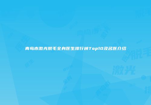 青岛市激光脱毛全身医生排行榜Top10及名医介绍