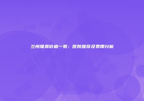 兰州隆鼻价格一览：医院推荐及费用分析