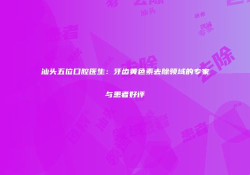 汕头五位口腔医生：牙齿黄色素去除领域的专家与患者好评