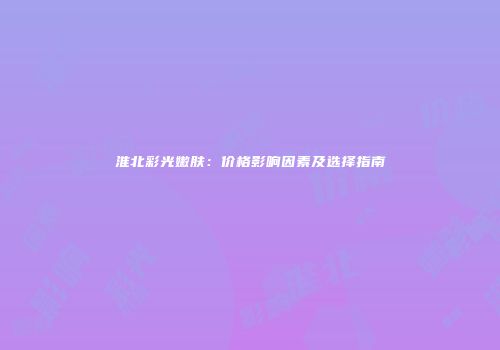 淮北彩光嫩肤：价格影响因素及选择指南