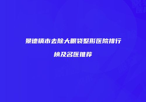 景德镇市去除大眼袋整形医院排行榜及名医推荐