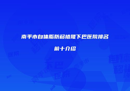 南平市自体脂肪移植隆下巴医院排名前十介绍