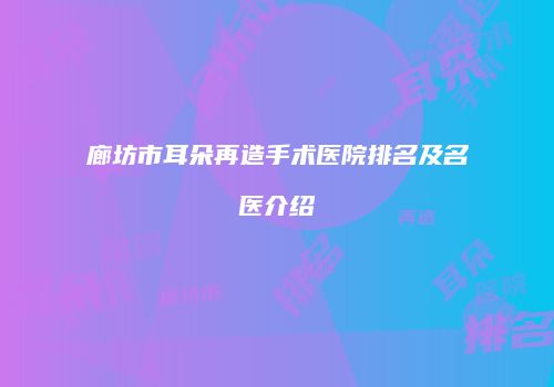 廊坊市耳朵再造手术医院排名及名医介绍
