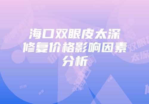 海口双眼皮太深修复价格影响因素分析