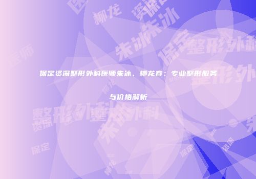 保定资深整形外科医师朱冰、柳龙春：专业整形服务与价格解析