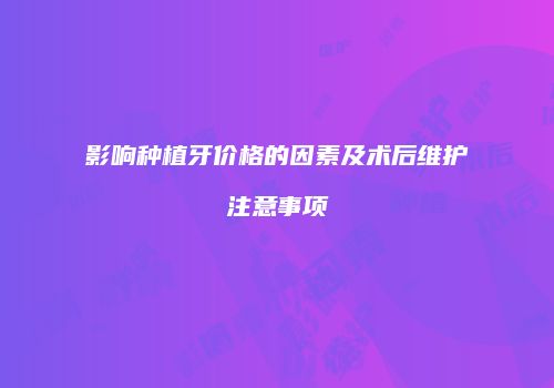 影响种植牙价格的因素及术后维护注意事项