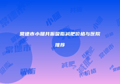常德市小腿共振吸脂减肥价格与医院推荐