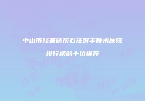 中山市羟基磷灰石注射丰额术医院排行榜前十位推荐