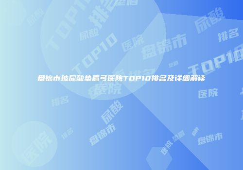 盘锦市玻尿酸垫眉弓医院TOP10排名及详细解读