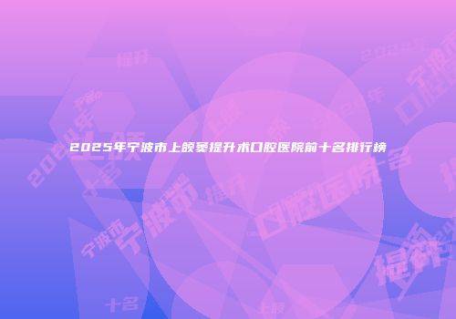 2025年宁波市上颌窦提升术口腔医院前十名排行榜