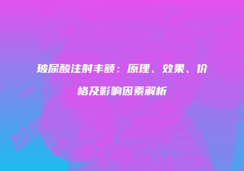 玻尿酸注射丰额：原理、效果、价格及影响因素解析