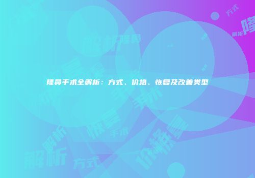 隆鼻手术全解析：方式、价格、恢复及改善类型