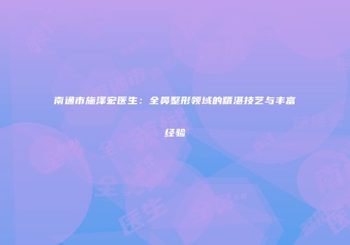 南通市施泽宏医生：全鼻整形领域的精湛技艺与丰富经验