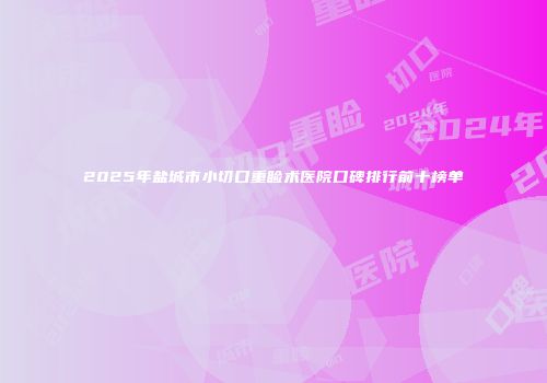 2025年盐城市小切口重睑术医院口碑排行前十榜单