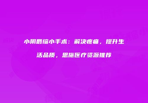 小阴唇缩小手术：解决疼痛，提升生活品质，恩施医疗资源推荐