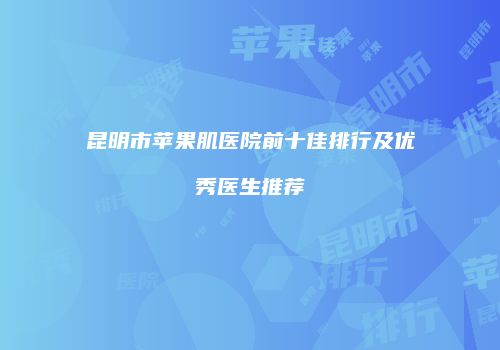 昆明市苹果肌医院前十佳排行及优秀医生推荐