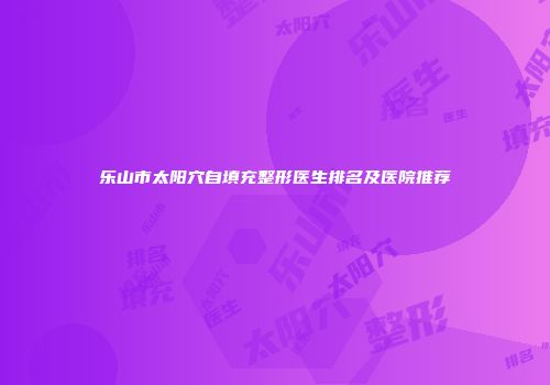 乐山市太阳穴自填充整形医生排名及医院推荐