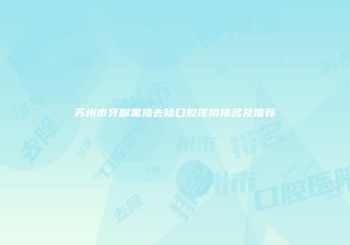 苏州市牙龈黑渍去除口腔医院排名及推荐