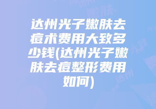 达州光子嫩肤去痘术费用大致多少钱(达州光子嫩肤去痘整形费用如何)